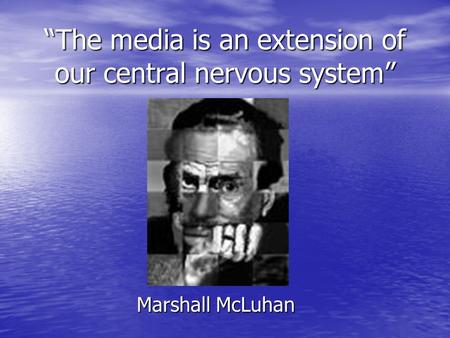 “The media is an extension of our central nervous system” Marshall McLuhan.