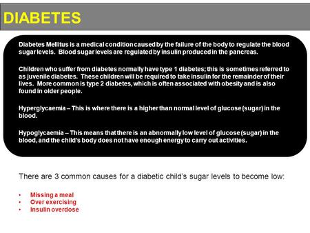 DIABETES Diabetes Mellitus is a medical condition caused by the failure of the body to regulate the blood sugar levels. Blood sugar levels are regulated.