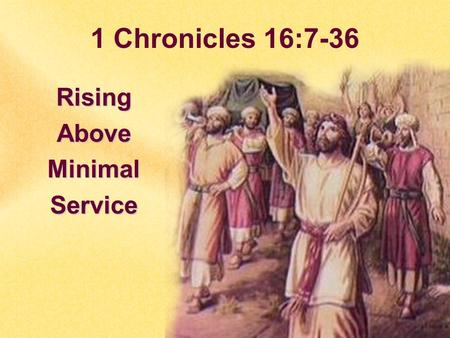 1 Chronicles 16:7-36 RisingAboveMinimalService.  Many want to just SQUEAK by in their service to God.  God does NOT Accept minimal effort and service.