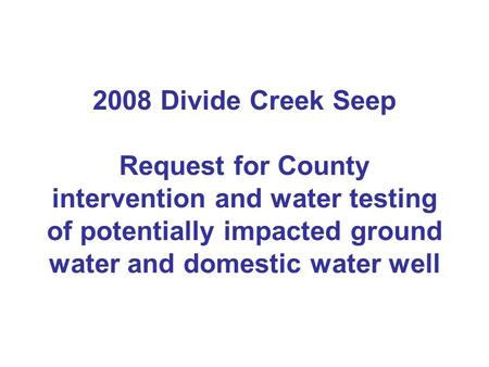 2008 Divide Creek Seep Request for County intervention and water testing of potentially impacted ground water and domestic water well.