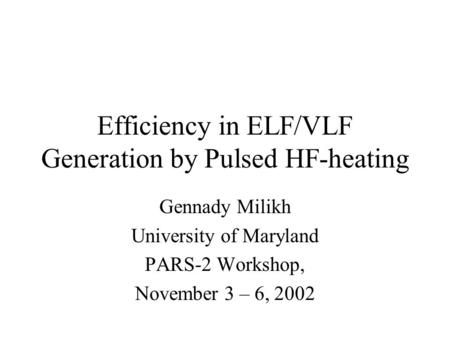 Efficiency in ELF/VLF Generation by Pulsed HF-heating Gennady Milikh University of Maryland PARS-2 Workshop, November 3 – 6, 2002.