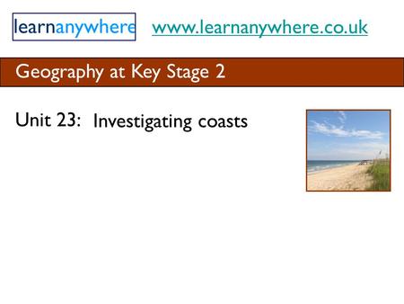 Www.learnanywhere.co.uk Geography at Key Stage 2 Unit 23: Investigating coasts.