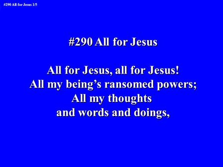 #290 All for Jesus All for Jesus, all for Jesus! All my being’s ransomed powers; All my thoughts and words and doings, #290 All for Jesus All for Jesus,