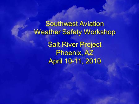 Southwest Aviation Weather Safety Workshop Salt River Project Phoenix, AZ April 10-11, 2010.
