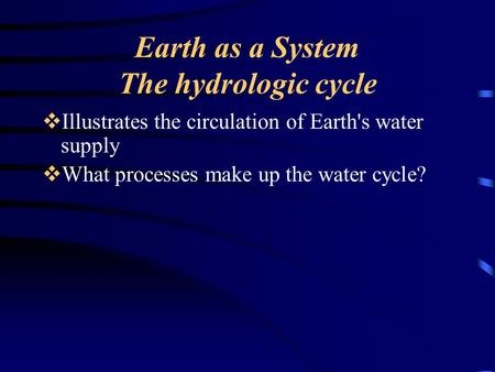 Earth as a System The hydrologic cycle  Illustrates the circulation of Earth's water supply  What processes make up the water cycle?