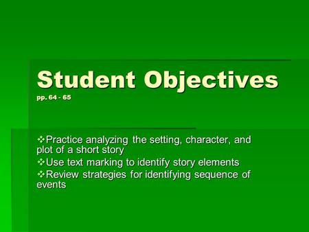 Student Objectives pp. 64 - 65  Practice analyzing the setting, character, and plot of a short story  Use text marking to identify story elements  Review.