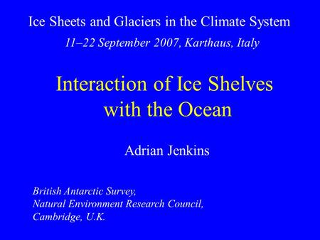 Ice Sheets and Glaciers in the Climate System 11–22 September 2007, Karthaus, Italy Interaction of Ice Shelves with the Ocean Adrian Jenkins British Antarctic.