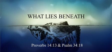 WHAT LIES BENEATH Proverbs 14:13 & Psalm 34:18. Proverbs 14:13 & Psalm 34:19 Even in laughter the heart may sorrow, And the end of mirth may be grief.