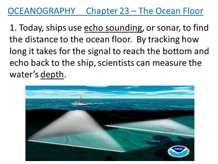 1. Today, ships use echo sounding, or sonar, to find the distance to the ocean floor. By tracking how long it takes for the signal to reach the bottom.