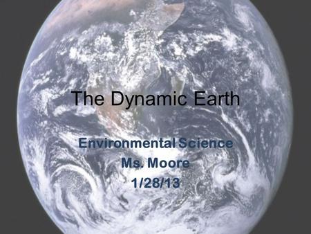 The Dynamic Earth Environmental Science Ms. Moore 1/28/13.