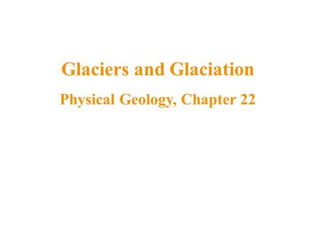 Glaciers and Glaciation Physical Geology, Chapter 22.