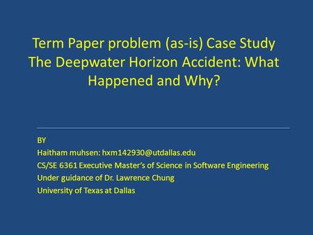 Term Paper problem (as-is) Case Study The Deepwater Horizon Accident: What Happened and Why? BY Haitham muhsen: hxm142930@utdallas.edu CS/SE 6361 Executive.