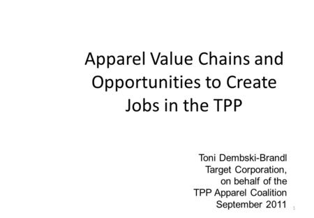 1 Apparel Value Chains and Opportunities to Create Jobs in the TPP Toni Dembski-Brandl Target Corporation, on behalf of the TPP Apparel Coalition September.