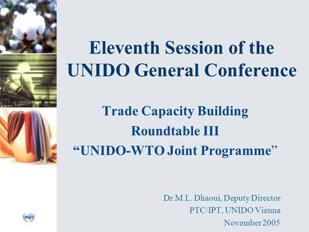 Eleventh Session of the UNIDO General Conference Trade Capacity Building Roundtable III “UNIDO-WTO Joint Programme” Dr.M.L. Dhaoui, Deputy Director PTC/IPT,
