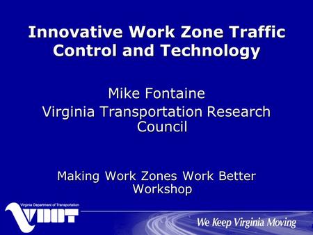 Innovative Work Zone Traffic Control and Technology Mike Fontaine Virginia Transportation Research Council Making Work Zones Work Better Workshop.