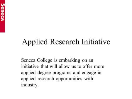 Applied Research Initiative Seneca College is embarking on an initiative that will allow us to offer more applied degree programs and engage in applied.
