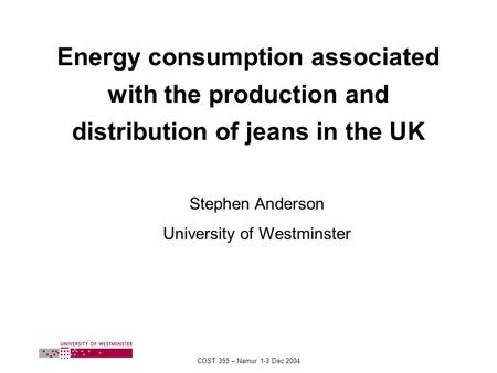 COST 355 – Namur 1-3 Dec 2004 Energy consumption associated with the production and distribution of jeans in the UK Stephen Anderson University of Westminster.