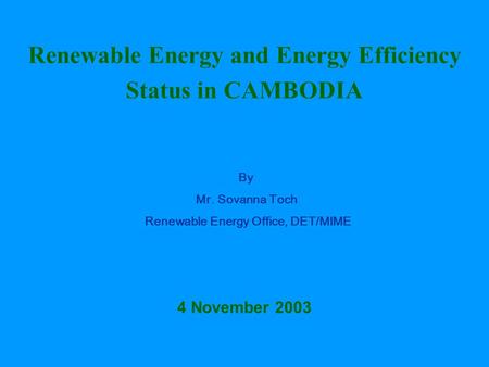 Renewable Energy and Energy Efficiency Status in CAMBODIA By Mr. Sovanna Toch Renewable Energy Office, DET/MIME 4 November 2003.