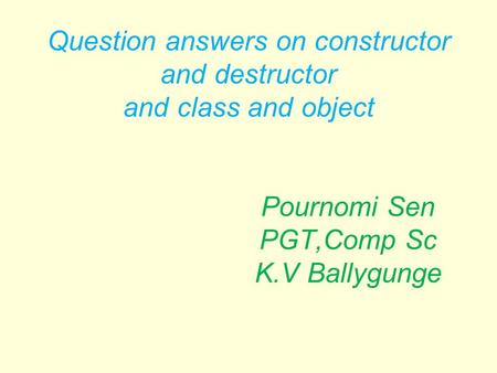 Question answers on constructor and destructor and class and object Pournomi Sen PGT,Comp Sc K.V Ballygunge.