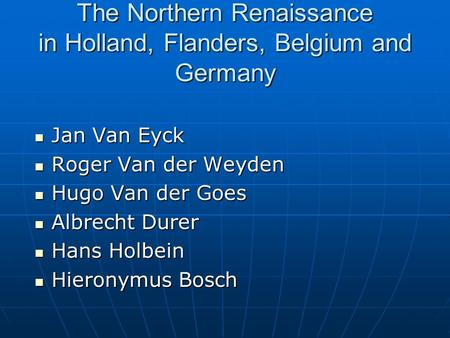The Northern Renaissance in Holland, Flanders, Belgium and Germany Jan Van Eyck Jan Van Eyck Roger Van der Weyden Roger Van der Weyden Hugo Van der Goes.
