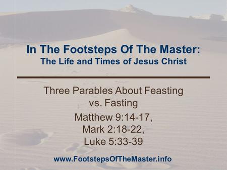 In The Footsteps Of The Master: The Life and Times of Jesus Christ Three Parables About Feasting vs. Fasting Matthew 9:14-17, Mark 2:18-22, Luke 5:33-39.