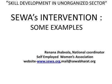 “ SKILL DEVELOPMENT IN UNORGANIZED SECTOR” SEWA’s INTERVENTION : SOME EXAMPLES Renana Jhabvala, National coordinator Self Employed Women’s Association.