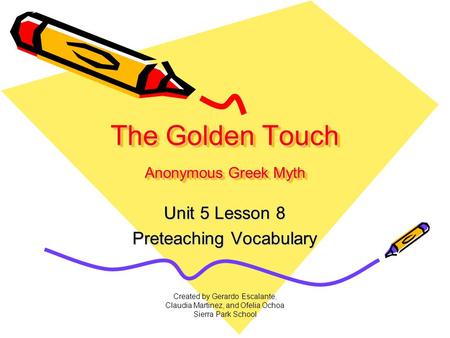 Created by Gerardo Escalante, Claudia Martinez, and Ofelia Ochoa Sierra Park School The Golden Touch Anonymous Greek Myth Unit 5 Lesson 8 Preteaching.