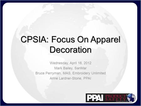 CPSIA: Focus On Apparel Decoration Wednesday, April 18, 2012 Mark Bailey, SanMar Bruce Perryman, MAS, Embroidery Unlimited Anne Lardner-Stone, PPAI.