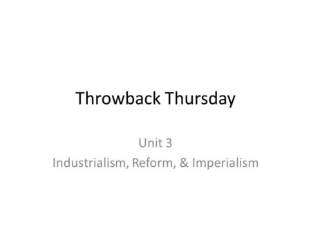 Throwback Thursday Unit 3 Industrialism, Reform, & Imperialism.