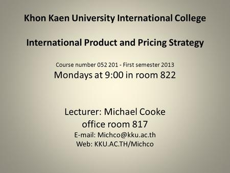 Khon Kaen University International College International Product and Pricing Strategy Course number 052 201 - First semester 2013 Mondays at 9:00 in room.