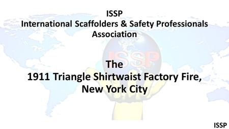 ISSP ISSP International Scaffolders & Safety Professionals Association The 1911 Triangle Shirtwaist Factory Fire, New York City.