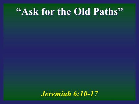 “Ask for the Old Paths” Jeremiah 6:10-17. The Importance of the Word of God It is our guide –Psalms 119:104-105 It converts the soul –Psalms 19:7 God’s.