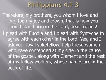 Therefore, my brothers, you whom I love and long for, my joy and crown, that is how you should stand firm in the Lord, dear friends! I plead with Euodia.