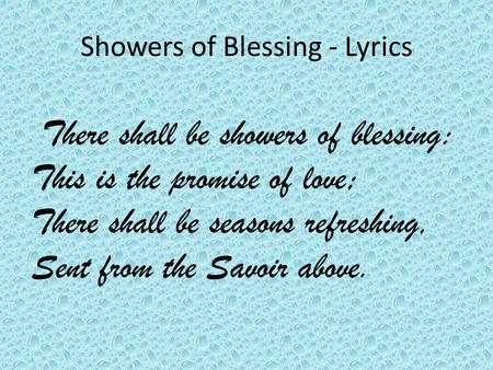 Showers of Blessing - Lyrics There shall be showers of blessing: This is the promise of love; There shall be seasons refreshing, Sent from the Savoir above.