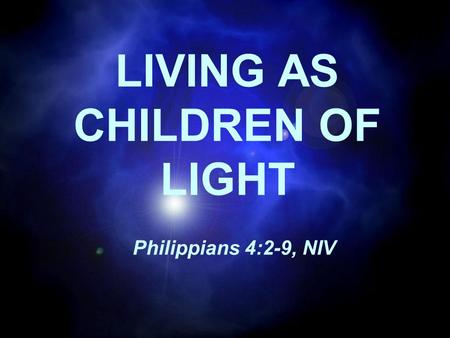 LIVING AS CHILDREN OF LIGHT Philippians 4:2-9, NIV.