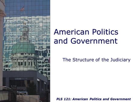 PLS 121: American Politics and Government American Politics and Government The Structure of the Judiciary.