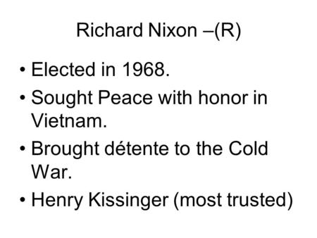 Richard Nixon –(R) Elected in 1968. Sought Peace with honor in Vietnam. Brought détente to the Cold War. Henry Kissinger (most trusted)