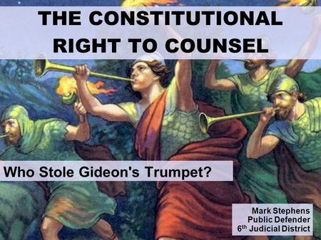 Mark Stephens Public Defender 6 th Judicial District Who Stole Gideon's Trumpet? THE CONSTITUTIONAL RIGHT TO COUNSEL.