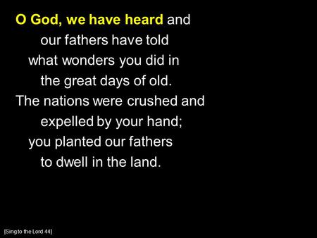 O God, we have heard and our fathers have told what wonders you did in the great days of old. The nations were crushed and expelled by your hand; you planted.
