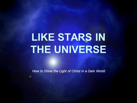 LIKE STARS IN THE UNIVERSE How to Shine the Light of Christ in a Dark World.