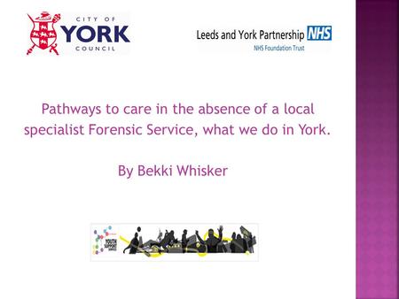 Pathways to care in the absence of a local specialist Forensic Service, what we do in York. By Bekki Whisker.