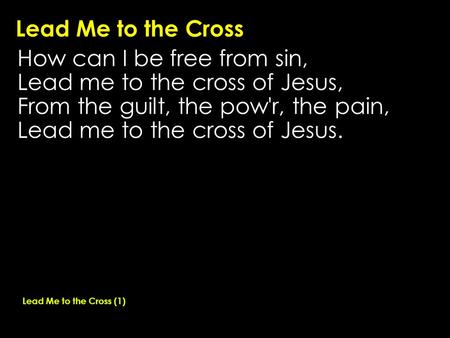 Lead Me to the Cross How can I be free from sin, Lead me to the cross of Jesus, From the guilt, the pow'r, the pain, Lead me to the cross of Jesus. Lead.