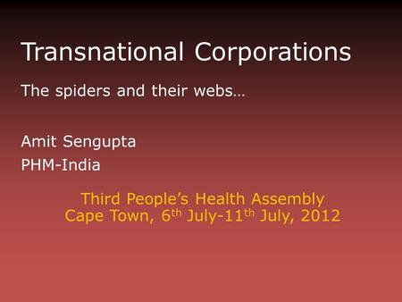 Transnational Corporations The spiders and their webs… Amit Sengupta PHM-India Third People’s Health Assembly Cape Town, 6 th July-11 th July, 2012.