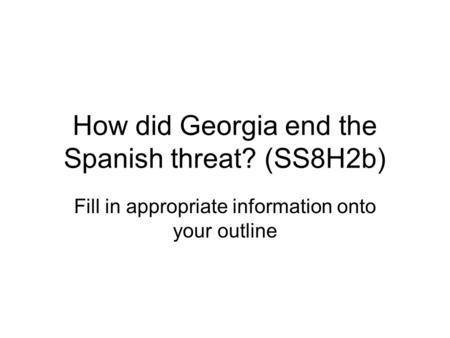 How did Georgia end the Spanish threat? (SS8H2b) Fill in appropriate information onto your outline.