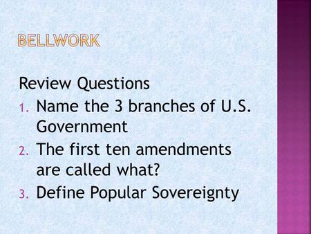 Review Questions 1. Name the 3 branches of U.S. Government 2. The first ten amendments are called what? 3. Define Popular Sovereignty.