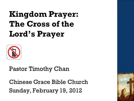 Kingdom Prayer: The Cross of the Lord’s Prayer Pastor Timothy Chan Chinese Grace Bible Church Sunday, February 19, 2012.
