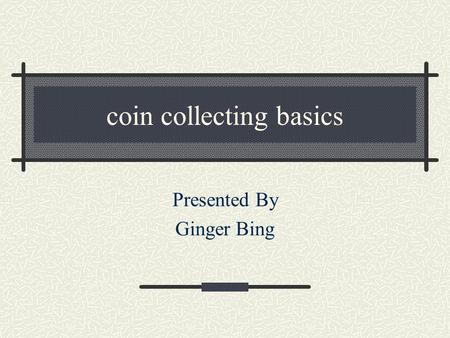 coin collecting basics Presented By Ginger Bing A little about me member of the Pasadena, Bellaire, and Greater Houston Coin Clubs, American Numismatic.