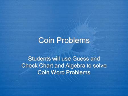 Coin Problems Students will use Guess and Check Chart and Algebra to solve Coin Word Problems.
