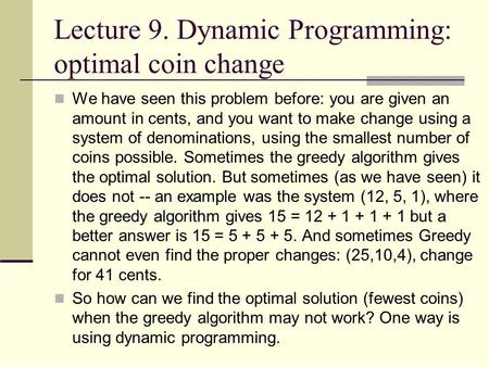 Lecture 9. Dynamic Programming: optimal coin change We have seen this problem before: you are given an amount in cents, and you want to make change using.