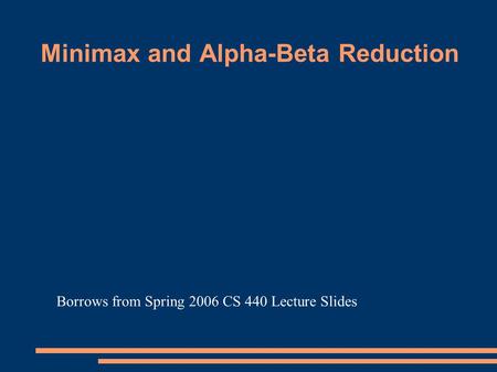 Minimax and Alpha-Beta Reduction Borrows from Spring 2006 CS 440 Lecture Slides.